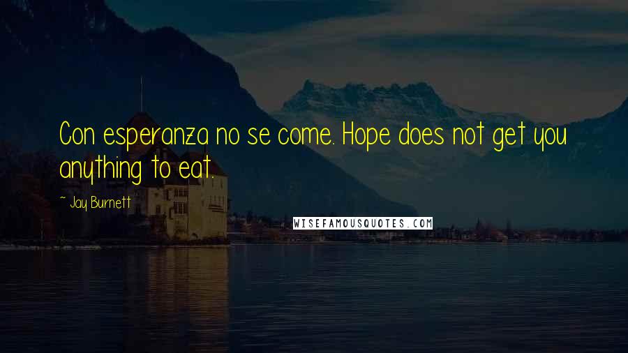 Jay Burnett Quotes: Con esperanza no se come. Hope does not get you anything to eat.