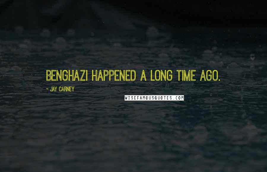 Jay Carney Quotes: Benghazi happened a long time ago.