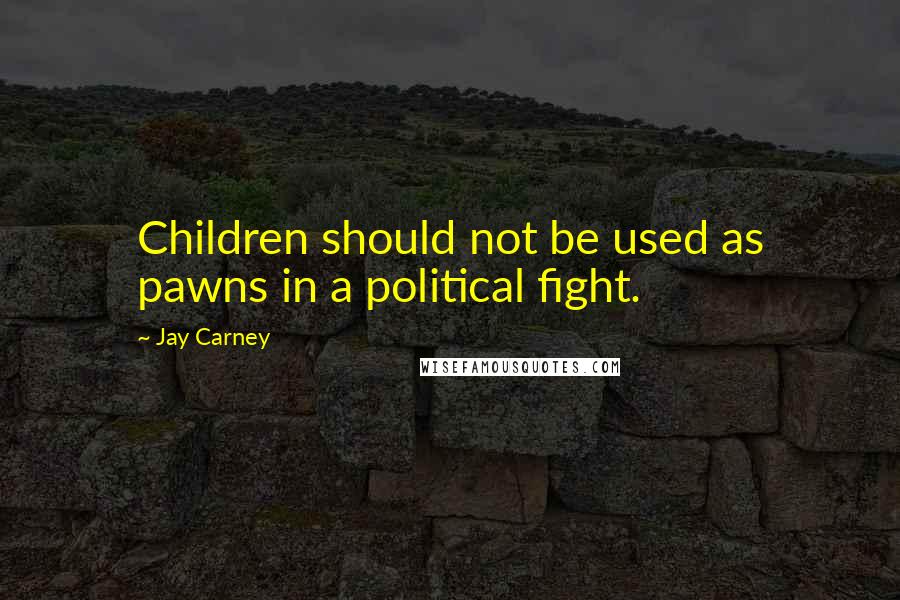 Jay Carney Quotes: Children should not be used as pawns in a political fight.