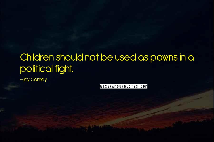 Jay Carney Quotes: Children should not be used as pawns in a political fight.