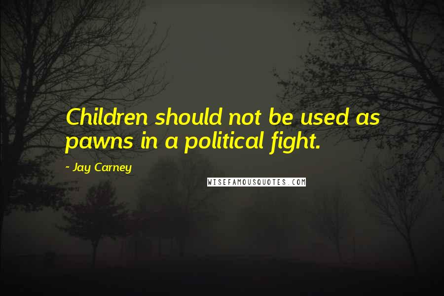 Jay Carney Quotes: Children should not be used as pawns in a political fight.