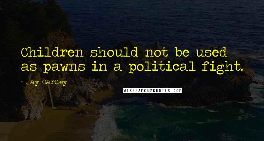 Jay Carney Quotes: Children should not be used as pawns in a political fight.