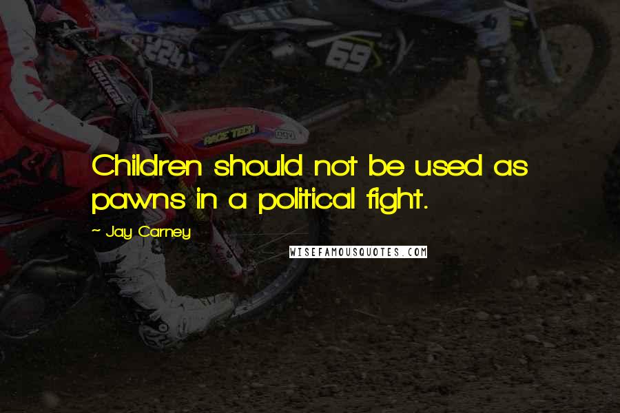 Jay Carney Quotes: Children should not be used as pawns in a political fight.