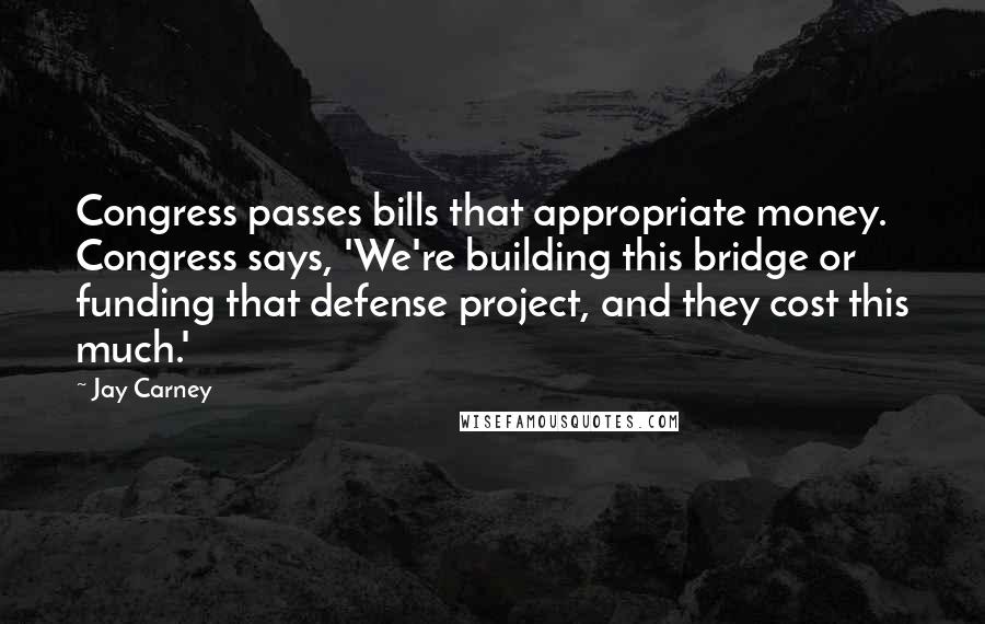 Jay Carney Quotes: Congress passes bills that appropriate money. Congress says, 'We're building this bridge or funding that defense project, and they cost this much.'