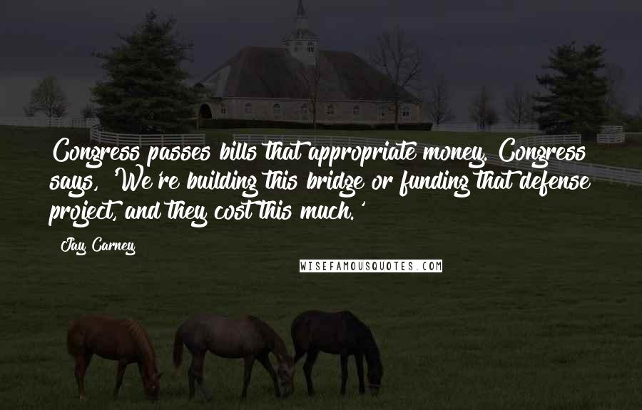 Jay Carney Quotes: Congress passes bills that appropriate money. Congress says, 'We're building this bridge or funding that defense project, and they cost this much.'