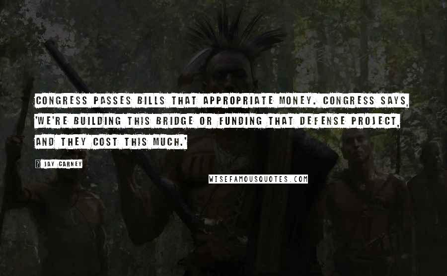 Jay Carney Quotes: Congress passes bills that appropriate money. Congress says, 'We're building this bridge or funding that defense project, and they cost this much.'