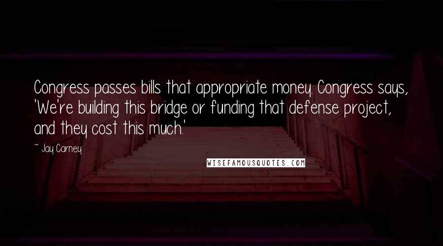 Jay Carney Quotes: Congress passes bills that appropriate money. Congress says, 'We're building this bridge or funding that defense project, and they cost this much.'