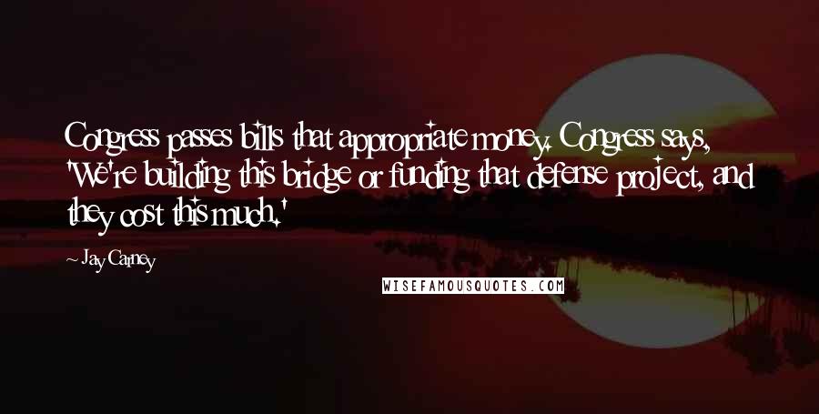 Jay Carney Quotes: Congress passes bills that appropriate money. Congress says, 'We're building this bridge or funding that defense project, and they cost this much.'