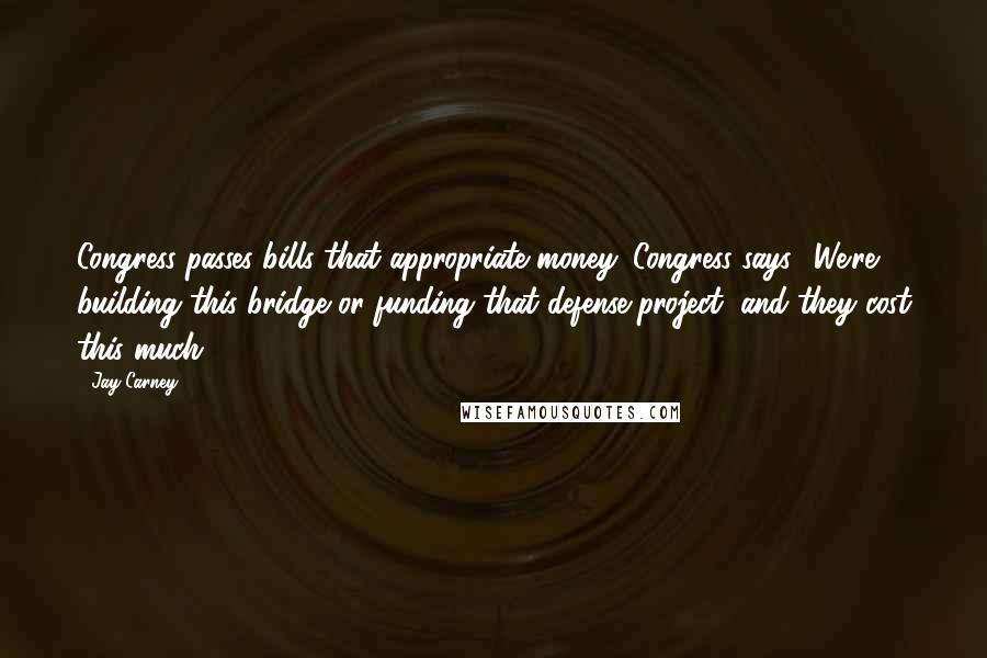 Jay Carney Quotes: Congress passes bills that appropriate money. Congress says, 'We're building this bridge or funding that defense project, and they cost this much.'