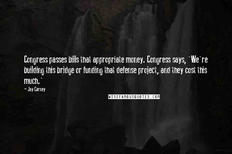 Jay Carney Quotes: Congress passes bills that appropriate money. Congress says, 'We're building this bridge or funding that defense project, and they cost this much.'