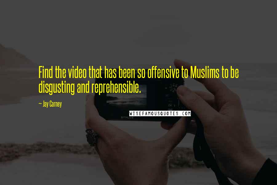 Jay Carney Quotes: Find the video that has been so offensive to Muslims to be disgusting and reprehensible.