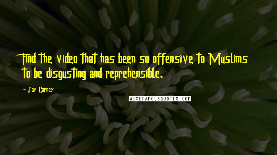 Jay Carney Quotes: Find the video that has been so offensive to Muslims to be disgusting and reprehensible.