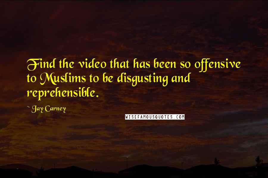 Jay Carney Quotes: Find the video that has been so offensive to Muslims to be disgusting and reprehensible.