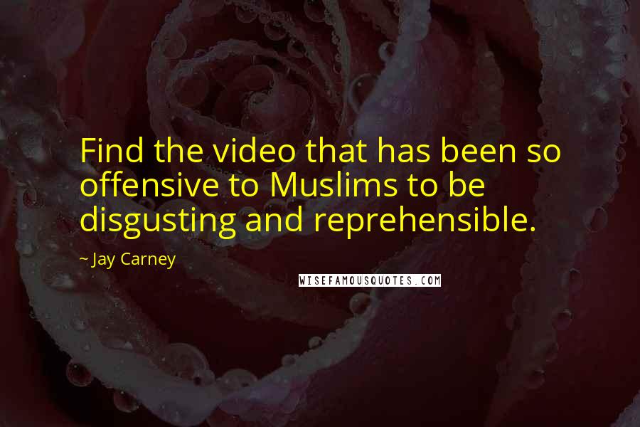 Jay Carney Quotes: Find the video that has been so offensive to Muslims to be disgusting and reprehensible.