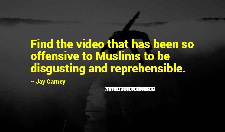 Jay Carney Quotes: Find the video that has been so offensive to Muslims to be disgusting and reprehensible.