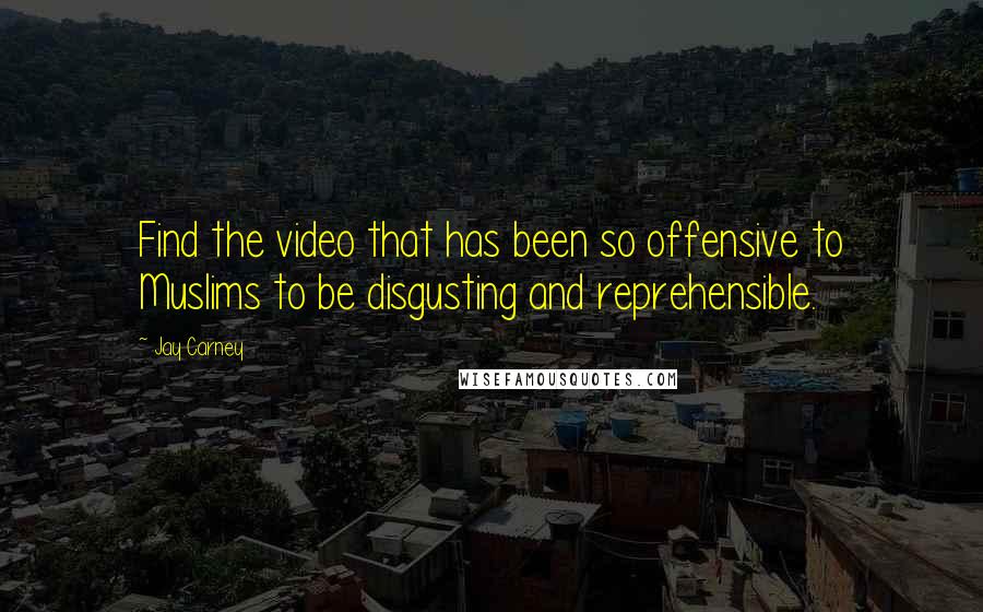 Jay Carney Quotes: Find the video that has been so offensive to Muslims to be disgusting and reprehensible.