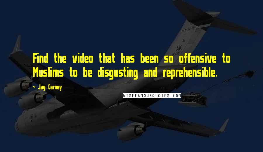 Jay Carney Quotes: Find the video that has been so offensive to Muslims to be disgusting and reprehensible.