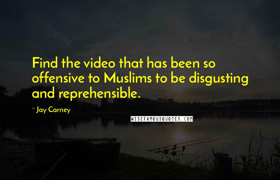 Jay Carney Quotes: Find the video that has been so offensive to Muslims to be disgusting and reprehensible.