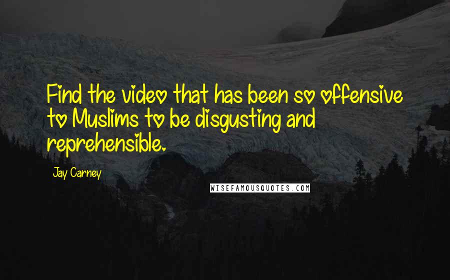 Jay Carney Quotes: Find the video that has been so offensive to Muslims to be disgusting and reprehensible.