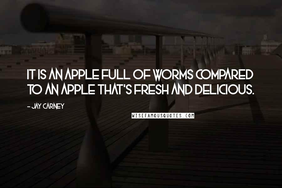 Jay Carney Quotes: It is an apple full of worms compared to an apple that's fresh and delicious.