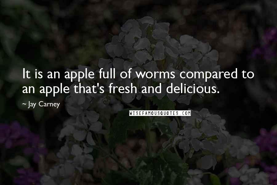 Jay Carney Quotes: It is an apple full of worms compared to an apple that's fresh and delicious.