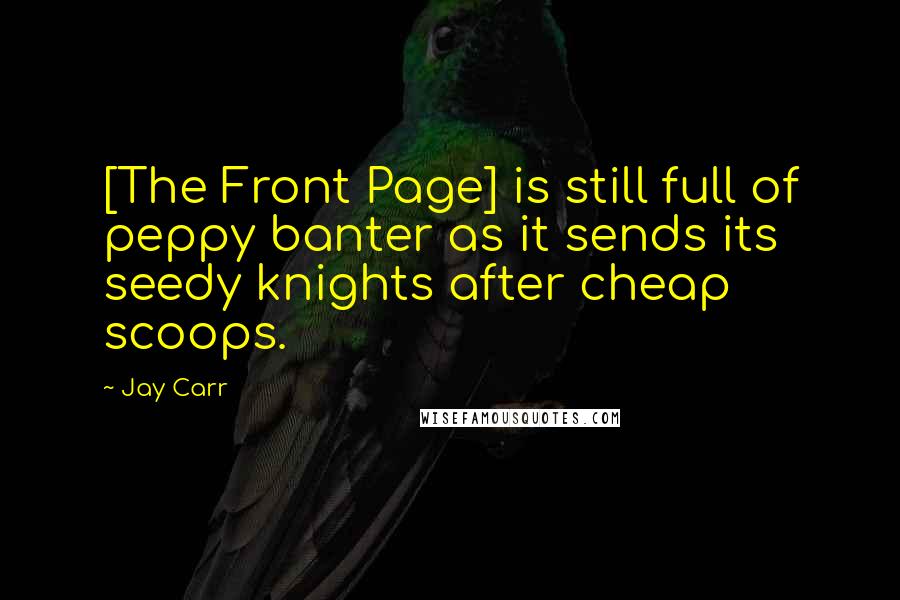 Jay Carr Quotes: [The Front Page] is still full of peppy banter as it sends its seedy knights after cheap scoops.