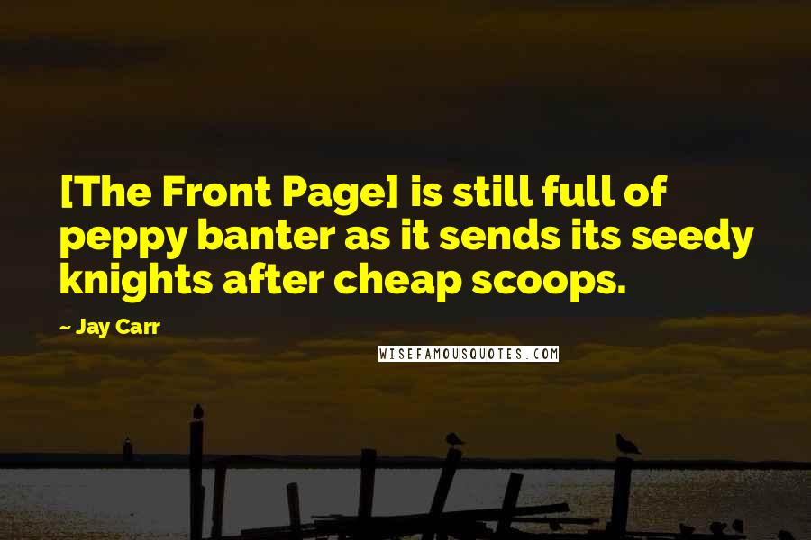 Jay Carr Quotes: [The Front Page] is still full of peppy banter as it sends its seedy knights after cheap scoops.