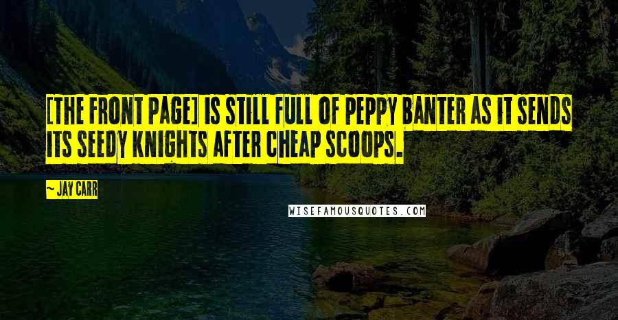 Jay Carr Quotes: [The Front Page] is still full of peppy banter as it sends its seedy knights after cheap scoops.
