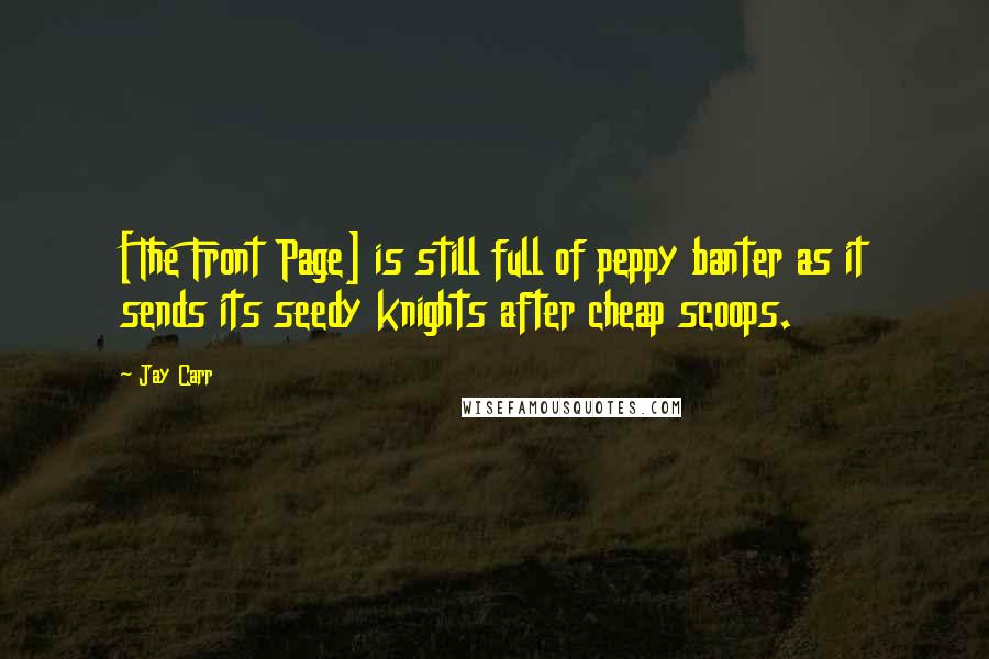 Jay Carr Quotes: [The Front Page] is still full of peppy banter as it sends its seedy knights after cheap scoops.