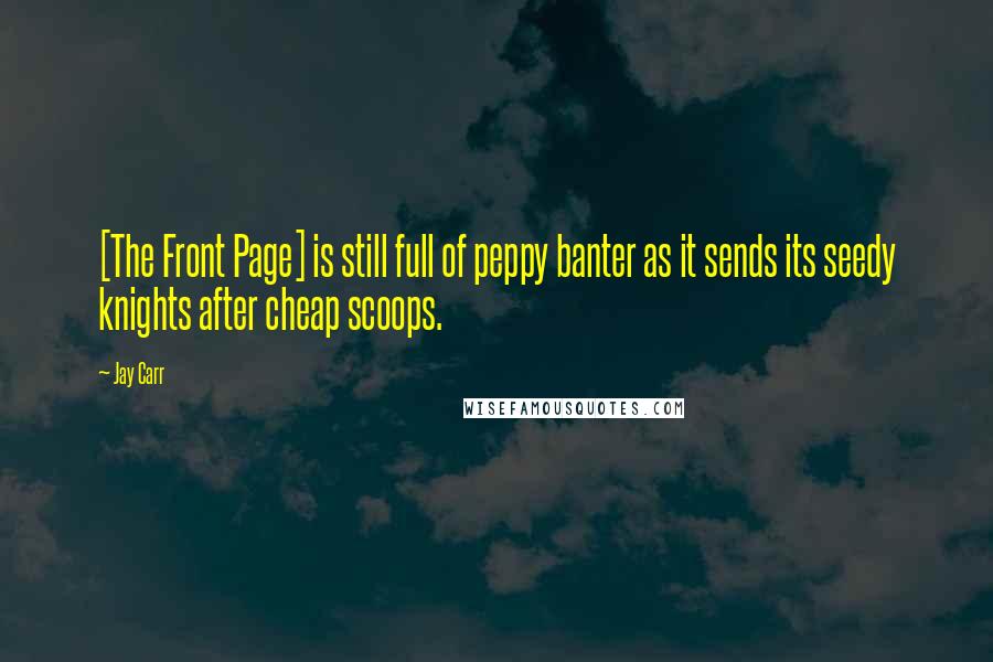 Jay Carr Quotes: [The Front Page] is still full of peppy banter as it sends its seedy knights after cheap scoops.