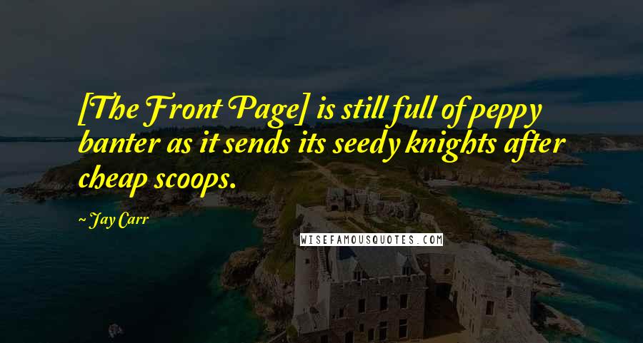 Jay Carr Quotes: [The Front Page] is still full of peppy banter as it sends its seedy knights after cheap scoops.