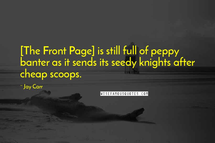 Jay Carr Quotes: [The Front Page] is still full of peppy banter as it sends its seedy knights after cheap scoops.