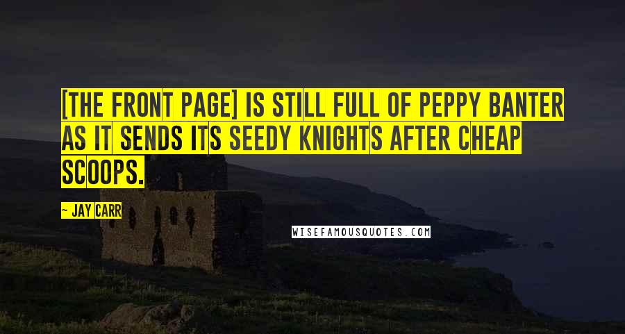 Jay Carr Quotes: [The Front Page] is still full of peppy banter as it sends its seedy knights after cheap scoops.