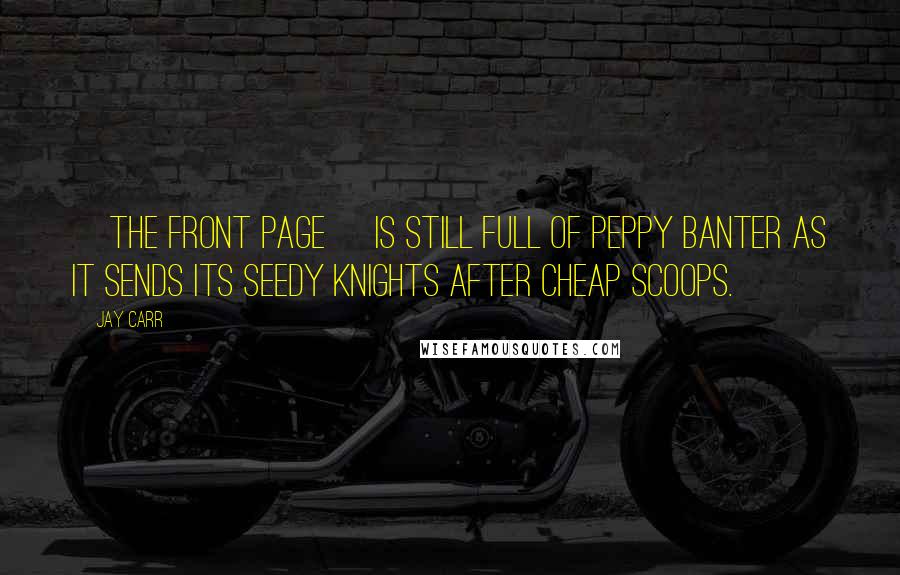 Jay Carr Quotes: [The Front Page] is still full of peppy banter as it sends its seedy knights after cheap scoops.