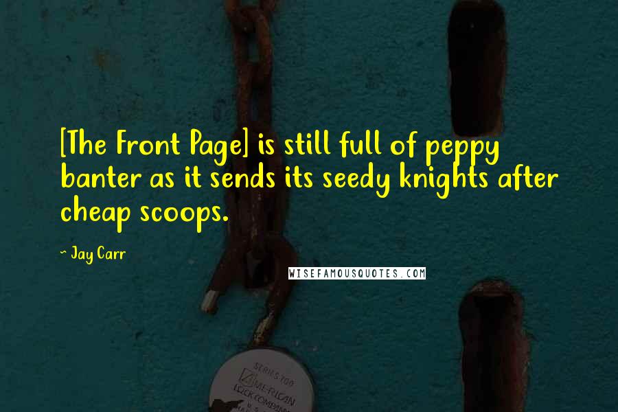 Jay Carr Quotes: [The Front Page] is still full of peppy banter as it sends its seedy knights after cheap scoops.