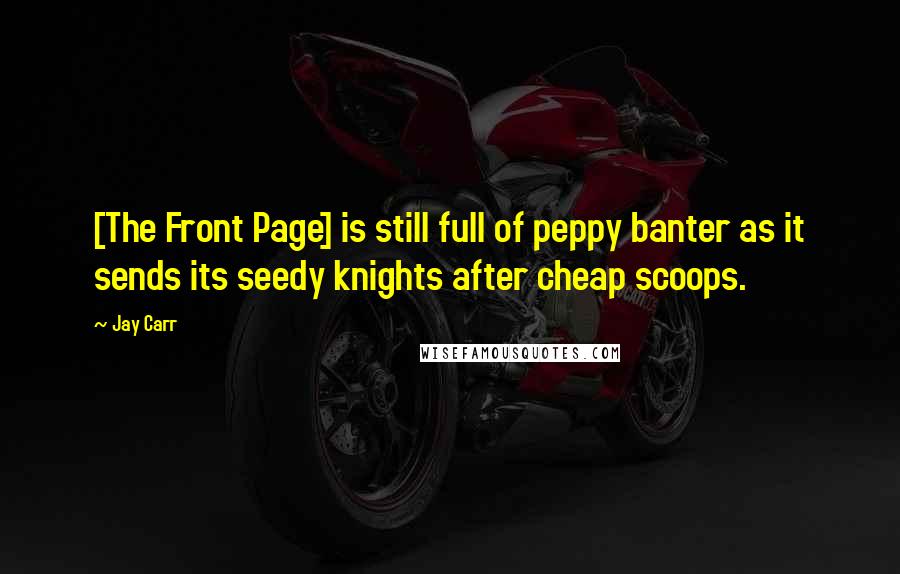 Jay Carr Quotes: [The Front Page] is still full of peppy banter as it sends its seedy knights after cheap scoops.