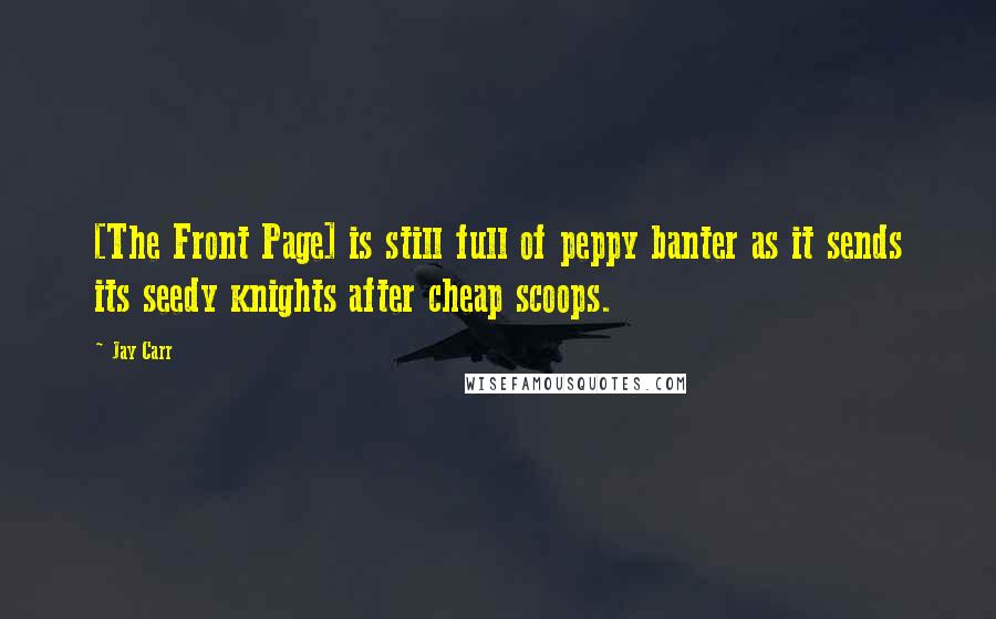 Jay Carr Quotes: [The Front Page] is still full of peppy banter as it sends its seedy knights after cheap scoops.