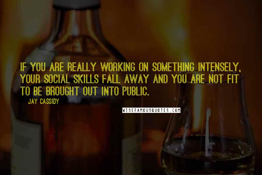 Jay Cassidy Quotes: If you are really working on something intensely, your social skills fall away and you are not fit to be brought out into public.