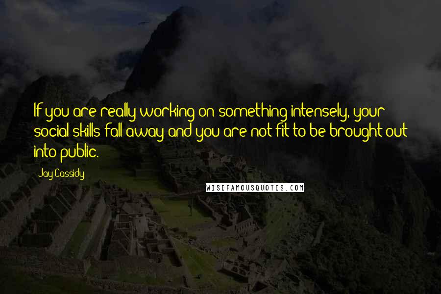 Jay Cassidy Quotes: If you are really working on something intensely, your social skills fall away and you are not fit to be brought out into public.