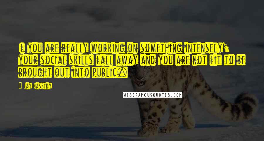 Jay Cassidy Quotes: If you are really working on something intensely, your social skills fall away and you are not fit to be brought out into public.