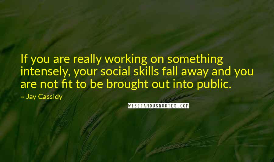 Jay Cassidy Quotes: If you are really working on something intensely, your social skills fall away and you are not fit to be brought out into public.