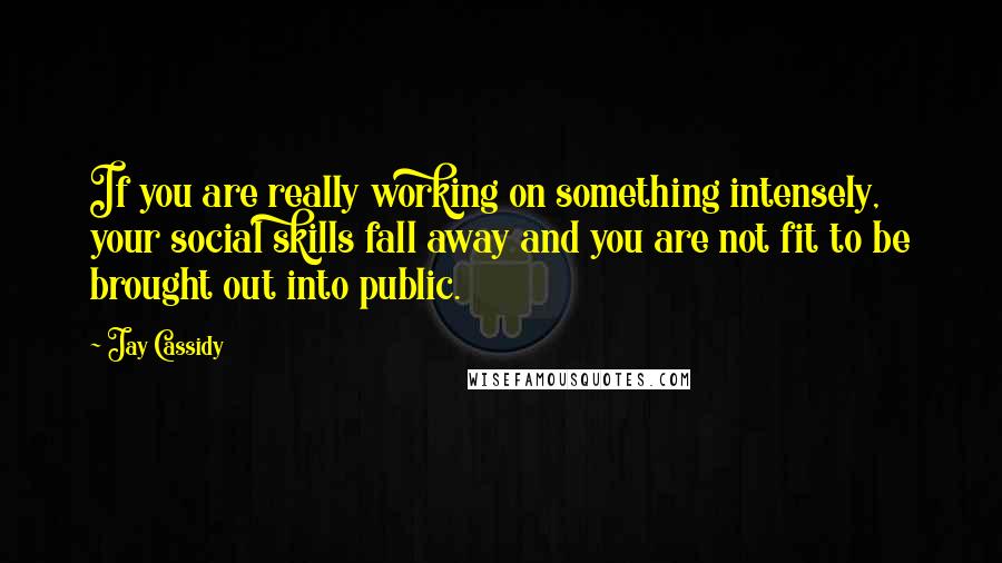 Jay Cassidy Quotes: If you are really working on something intensely, your social skills fall away and you are not fit to be brought out into public.