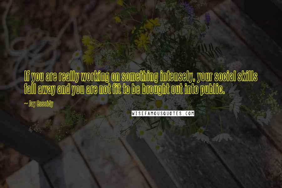 Jay Cassidy Quotes: If you are really working on something intensely, your social skills fall away and you are not fit to be brought out into public.