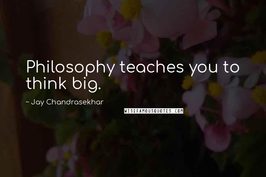 Jay Chandrasekhar Quotes: Philosophy teaches you to think big.