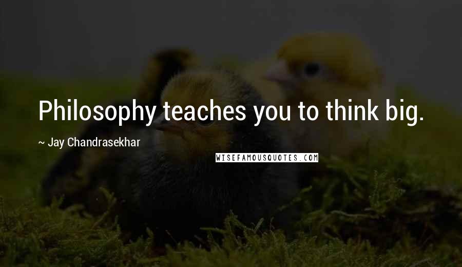 Jay Chandrasekhar Quotes: Philosophy teaches you to think big.