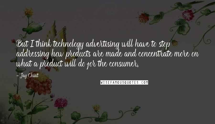 Jay Chiat Quotes: But I think technology advertising will have to stop addressing how products are made and concentrate more on what a product will do for the consumer.