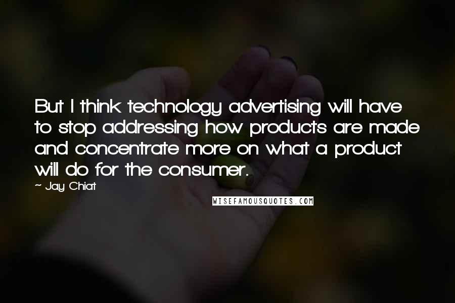 Jay Chiat Quotes: But I think technology advertising will have to stop addressing how products are made and concentrate more on what a product will do for the consumer.