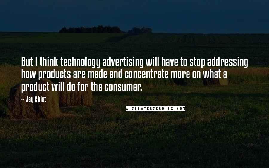 Jay Chiat Quotes: But I think technology advertising will have to stop addressing how products are made and concentrate more on what a product will do for the consumer.