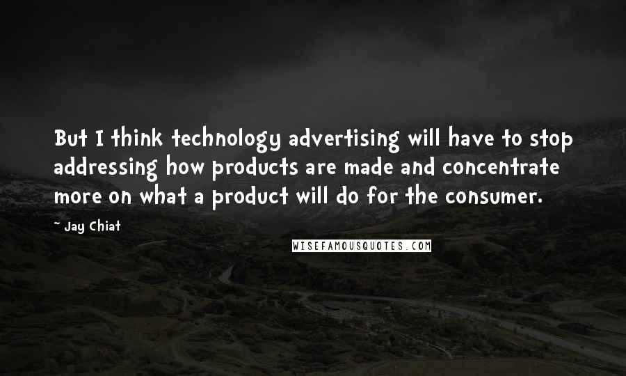 Jay Chiat Quotes: But I think technology advertising will have to stop addressing how products are made and concentrate more on what a product will do for the consumer.
