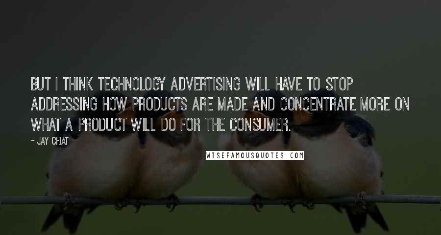 Jay Chiat Quotes: But I think technology advertising will have to stop addressing how products are made and concentrate more on what a product will do for the consumer.